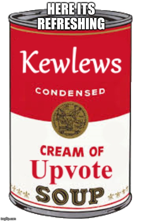 HERE ITS  REFRESHING | image tagged in upvote soup | made w/ Imgflip meme maker