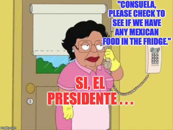 Consuela | "CONSUELA, PLEASE CHECK TO SEE IF WE HAVE ANY MEXICAN FOOD IN THE FRIDGE."; SI, EL PRESIDENTE . . . | image tagged in memes,consuela,trump | made w/ Imgflip meme maker