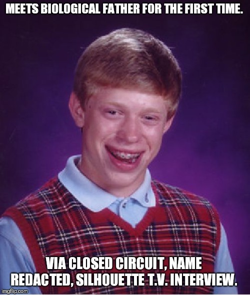 Bad Luck Brian Meme | MEETS BIOLOGICAL FATHER FOR THE FIRST TIME. VIA CLOSED CIRCUIT, NAME REDACTED, SILHOUETTE T.V. INTERVIEW. | image tagged in memes,bad luck brian | made w/ Imgflip meme maker