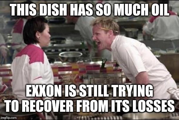 Angry Chef Gordon Ramsay Meme | THIS DISH HAS SO MUCH OIL EXXON IS STILL TRYING TO RECOVER FROM ITS LOSSES | image tagged in memes,angry chef gordon ramsay | made w/ Imgflip meme maker