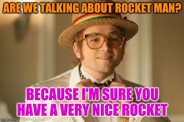 ARE WE TALKING ABOUT ROCKET MAN? BECAUSE I'M SURE YOU HAVE A VERY NICE ROCKET | made w/ Imgflip meme maker