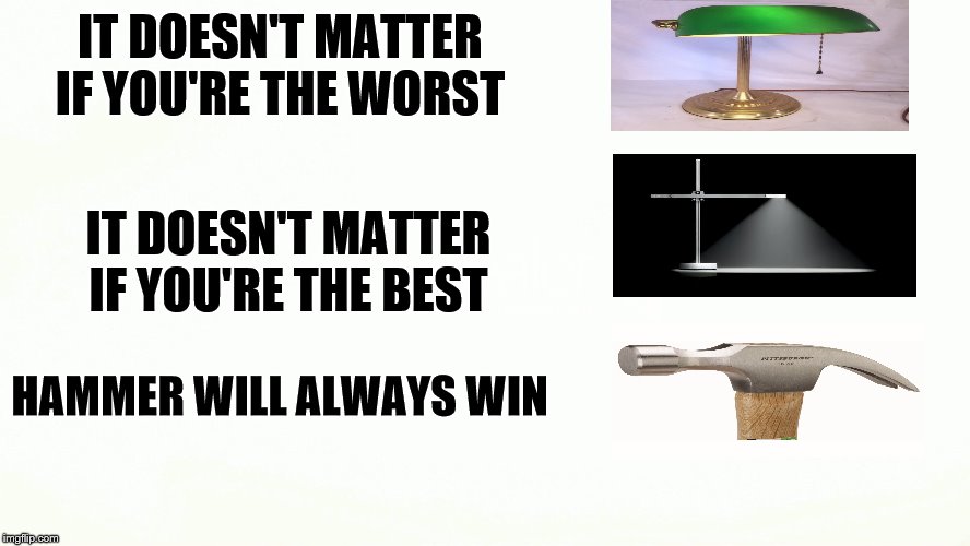 Generic vs. Brand Name | IT DOESN'T MATTER IF YOU'RE THE WORST; IT DOESN'T MATTER IF YOU'RE THE BEST; HAMMER WILL ALWAYS WIN | image tagged in everyday,all the things | made w/ Imgflip meme maker