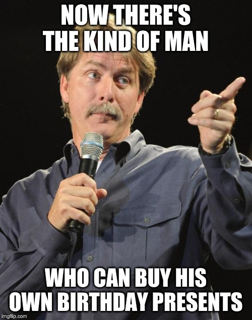 Jeff Foxworthy | NOW THERE'S THE KIND OF MAN WHO CAN BUY HIS OWN BIRTHDAY PRESENTS | image tagged in jeff foxworthy | made w/ Imgflip meme maker