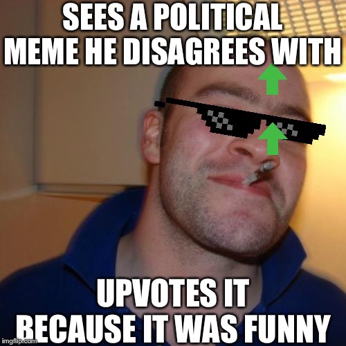 MLG Good Guy Greg | SEES A POLITICAL MEME HE DISAGREES WITH UPVOTES IT BECAUSE IT WAS FUNNY | image tagged in mlg good guy greg | made w/ Imgflip meme maker