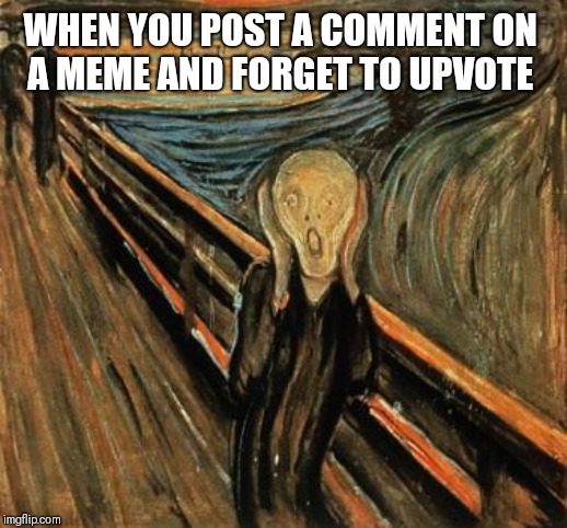 WHEN YOU POST A COMMENT ON 
A MEME AND FORGET TO UPVOTE | image tagged in scream,inner turmoil,you have become the very thing you swore to destroy,oops | made w/ Imgflip meme maker