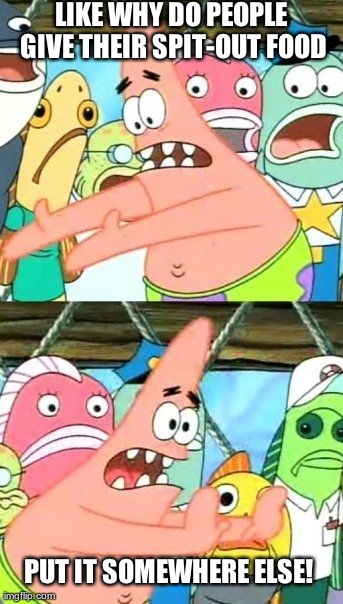 Put It Somewhere Else Patrick Meme | LIKE WHY DO PEOPLE GIVE THEIR SPIT-OUT FOOD PUT IT SOMEWHERE ELSE! | image tagged in memes,put it somewhere else patrick | made w/ Imgflip meme maker