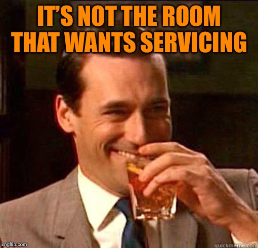 Laughing Don Draper | IT’S NOT THE ROOM THAT WANTS SERVICING | image tagged in laughing don draper | made w/ Imgflip meme maker