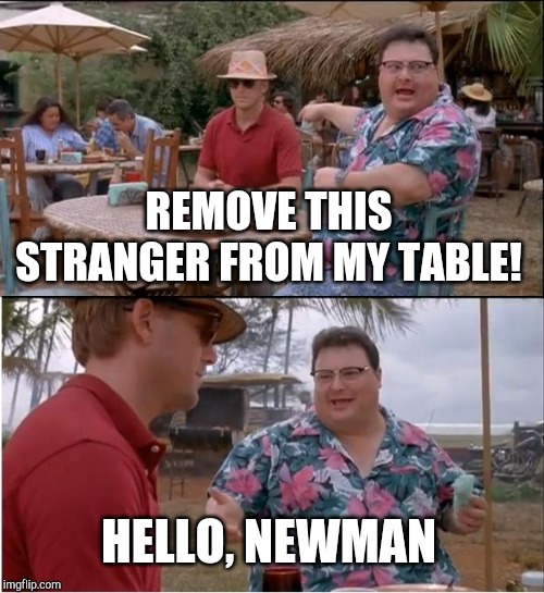 See Nobody Cares | REMOVE THIS STRANGER FROM MY TABLE! HELLO, NEWMAN | image tagged in memes,see nobody cares | made w/ Imgflip meme maker