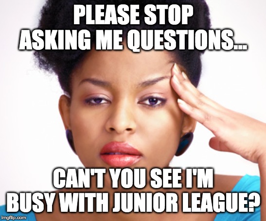 Annoyed Woman | PLEASE STOP ASKING ME QUESTIONS... CAN'T YOU SEE I'M BUSY WITH JUNIOR LEAGUE? | image tagged in annoyed woman | made w/ Imgflip meme maker