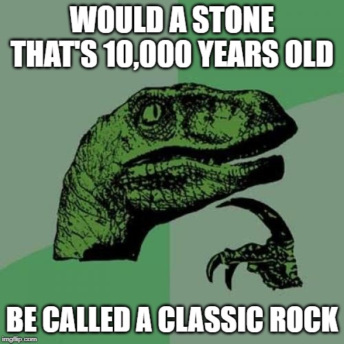 Philosoraptor | WOULD A STONE THAT'S 10,000 YEARS OLD; BE CALLED A CLASSIC ROCK | image tagged in memes,philosoraptor | made w/ Imgflip meme maker