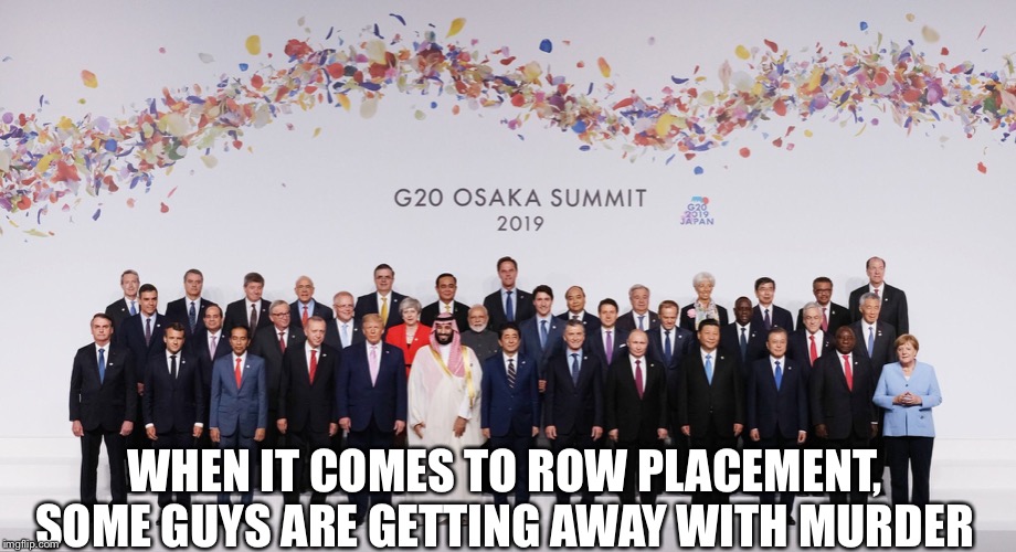 G 20 2019 | WHEN IT COMES TO ROW PLACEMENT, SOME GUYS ARE GETTING AWAY WITH MURDER | image tagged in g 20 2019 | made w/ Imgflip meme maker
