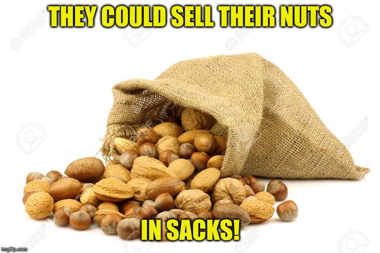 THEY COULD SELL THEIR NUTS IN SACKS! | made w/ Imgflip meme maker