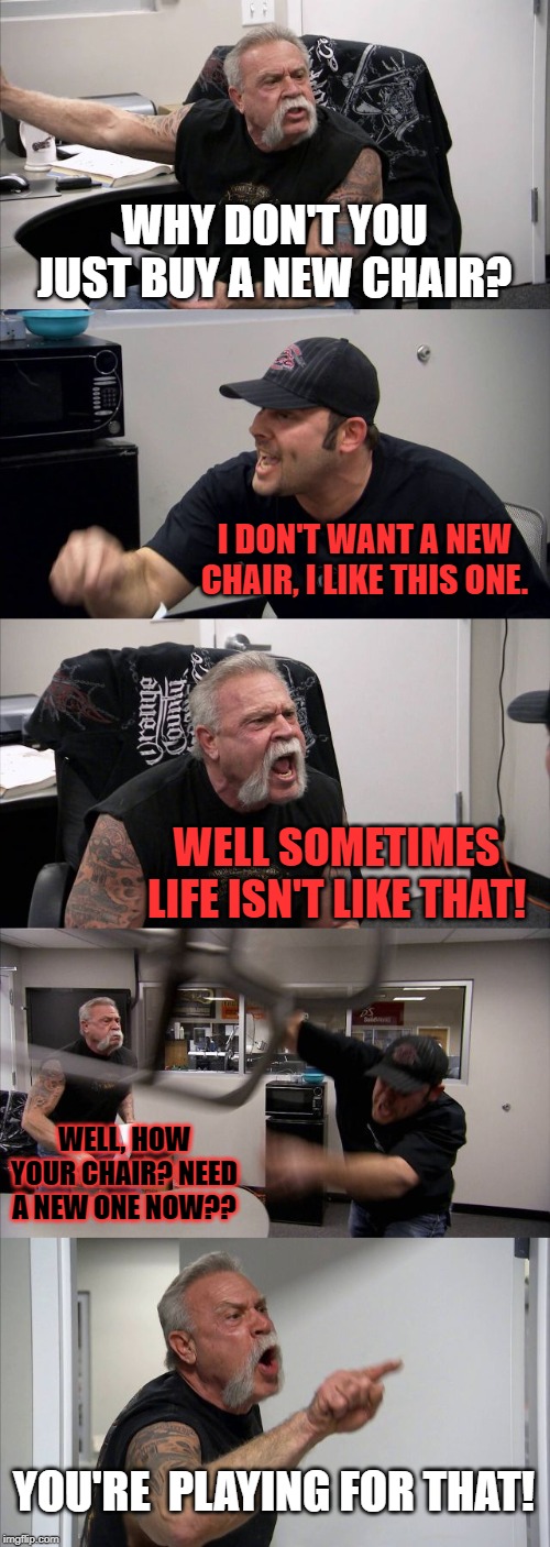 Something's Going Down in The Office | WHY DON'T YOU JUST BUY A NEW CHAIR? I DON'T WANT A NEW CHAIR, I LIKE THIS ONE. WELL SOMETIMES LIFE ISN'T LIKE THAT! WELL, HOW YOUR CHAIR? NEED A NEW ONE NOW?? YOU'RE  PLAYING FOR THAT! | image tagged in memes,american chopper argument | made w/ Imgflip meme maker