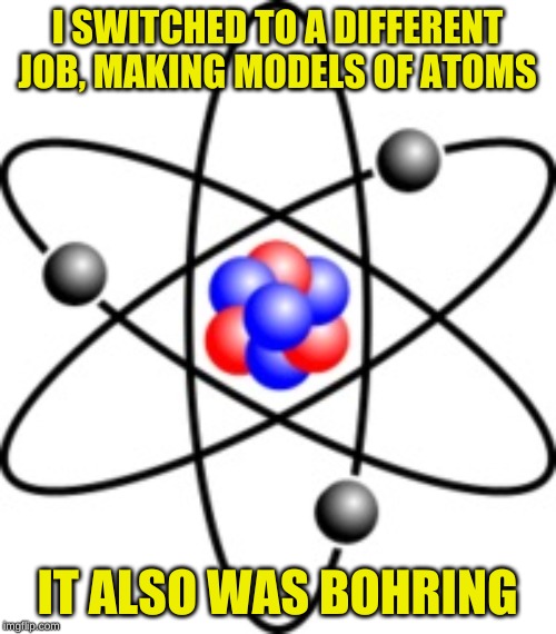 Atoms | I SWITCHED TO A DIFFERENT JOB, MAKING MODELS OF ATOMS IT ALSO WAS BOHRING | image tagged in atoms | made w/ Imgflip meme maker