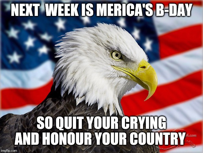 ‘Merica: What you say?! | NEXT  WEEK IS MERICA'S B-DAY; SO QUIT YOUR CRYING AND HONOUR YOUR COUNTRY | image tagged in merica what you say | made w/ Imgflip meme maker