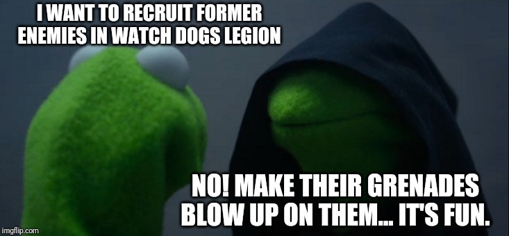 Evil Kermit Meme | I WANT TO RECRUIT FORMER ENEMIES IN WATCH DOGS LEGION; NO! MAKE THEIR GRENADES BLOW UP ON THEM... IT'S FUN. | image tagged in memes,evil kermit | made w/ Imgflip meme maker