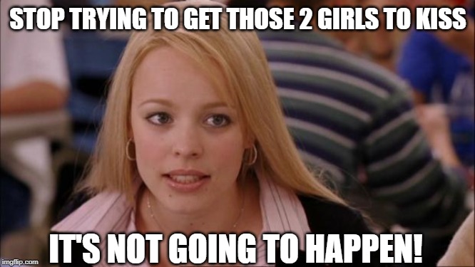 Good Advice for Perverted Teens | STOP TRYING TO GET THOSE 2 GIRLS TO KISS; IT'S NOT GOING TO HAPPEN! | image tagged in memes,its not going to happen | made w/ Imgflip meme maker