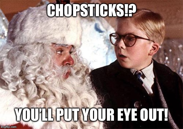 Ralphie Christmas Story 1 | CHOPSTICKS!? YOU’LL PUT YOUR EYE OUT! | image tagged in ralphie christmas story 1 | made w/ Imgflip meme maker