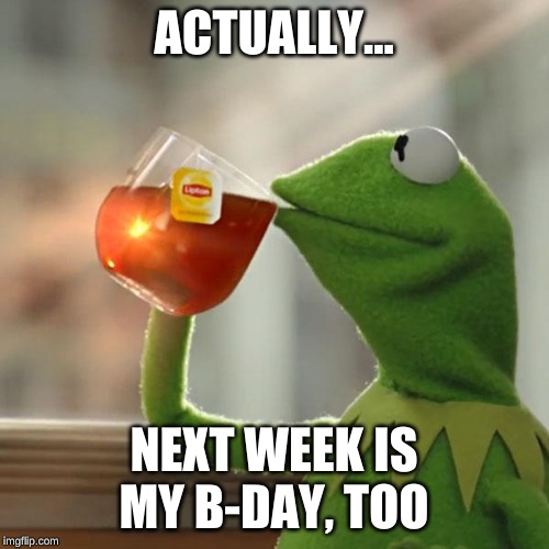 But That's None Of My Business Meme | ACTUALLY... NEXT WEEK IS MY B-DAY, TOO | image tagged in memes,but thats none of my business,kermit the frog | made w/ Imgflip meme maker