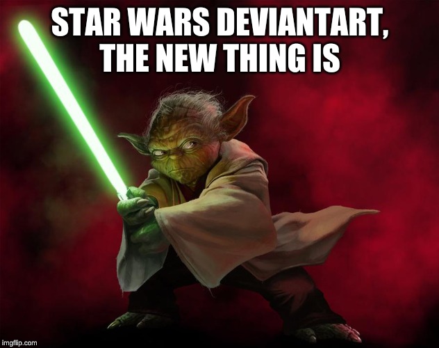 Yoda 1 Deviantart | STAR WARS DEVIANTART, THE NEW THING IS | image tagged in yoda 1 deviantart | made w/ Imgflip meme maker