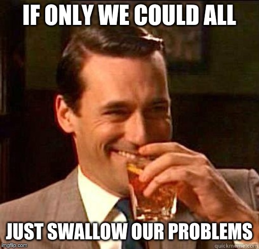 Laughing Don Draper | IF ONLY WE COULD ALL JUST SWALLOW OUR PROBLEMS | image tagged in laughing don draper | made w/ Imgflip meme maker