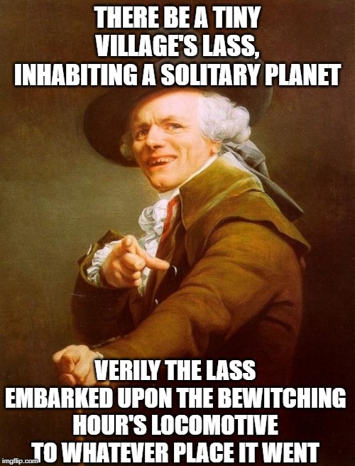 Don't Stop Believin' | THERE BE A TINY VILLAGE'S LASS, INHABITING A SOLITARY PLANET; VERILY THE LASS EMBARKED UPON THE BEWITCHING HOUR'S LOCOMOTIVE TO WHATEVER PLACE IT WENT | image tagged in memes,joseph ducreux | made w/ Imgflip meme maker