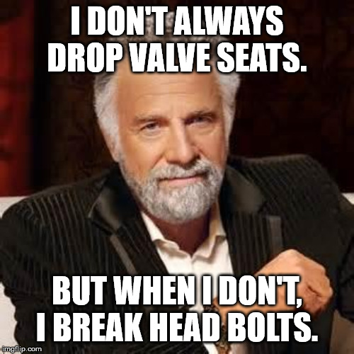 Dos Equis Guy Awesome | I DON'T ALWAYS DROP VALVE SEATS. BUT WHEN I DON'T, I BREAK HEAD BOLTS. | image tagged in dos equis guy awesome | made w/ Imgflip meme maker