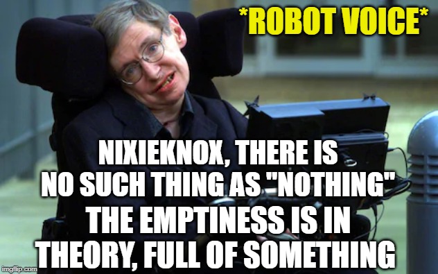 *ROBOT VOICE* NIXIEKNOX, THERE IS NO SUCH THING AS "NOTHING" THE EMPTINESS IS IN THEORY, FULL OF SOMETHING | made w/ Imgflip meme maker