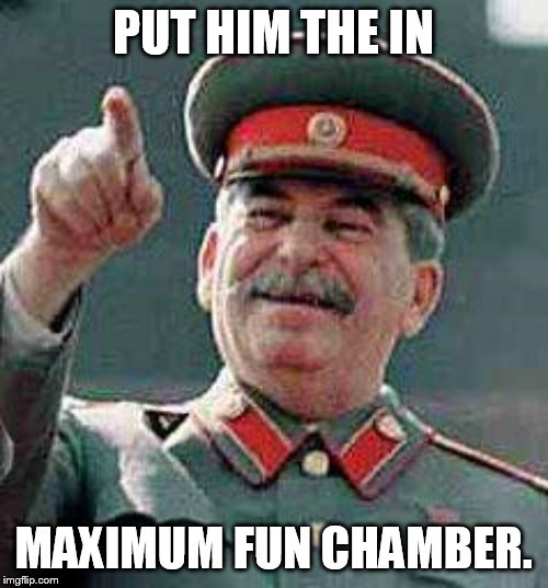 to the gulag | PUT HIM THE IN; MAXIMUM FUN CHAMBER. | image tagged in stalin says | made w/ Imgflip meme maker