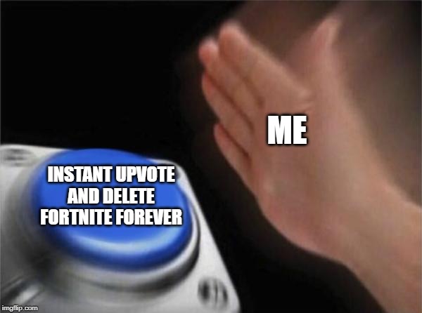 Blank Nut Button Meme | ME INSTANT UPVOTE AND DELETE FORTNITE FOREVER | image tagged in memes,blank nut button | made w/ Imgflip meme maker