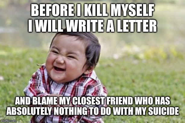 Evil Toddler | BEFORE I KILL MYSELF I WILL WRITE A LETTER; AND BLAME MY CLOSEST FRIEND WHO HAS ABSOLUTELY NOTHING TO DO WITH MY SUICIDE | image tagged in memes,evil toddler | made w/ Imgflip meme maker