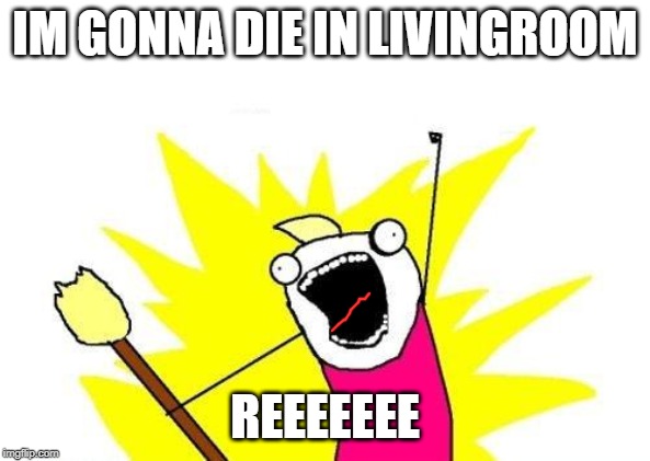 IM GONNA DIE IN LIVINGROOM REEEEEEE | image tagged in memes,x all the y | made w/ Imgflip meme maker