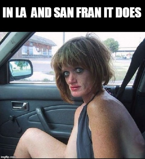 crack whore hooker | IN LA  AND SAN FRAN IT DOES | image tagged in crack whore hooker | made w/ Imgflip meme maker