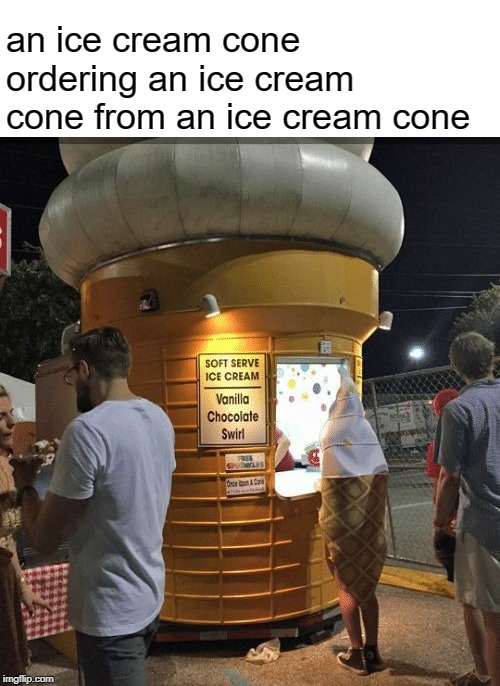 an ice cream cone | an ice cream cone ordering an ice cream cone from an ice cream cone | image tagged in ice cream,memes,summer time,hot | made w/ Imgflip meme maker