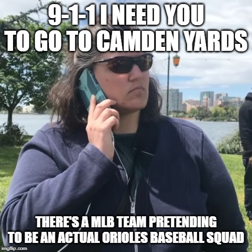 911 call about Baltimore Orioles | 9-1-1 I NEED YOU TO GO TO CAMDEN YARDS; THERE'S A MLB TEAM PRETENDING TO BE AN ACTUAL ORIOLES BASEBALL SQUAD | image tagged in woman calling police,major league baseball,baltimore orioles | made w/ Imgflip meme maker