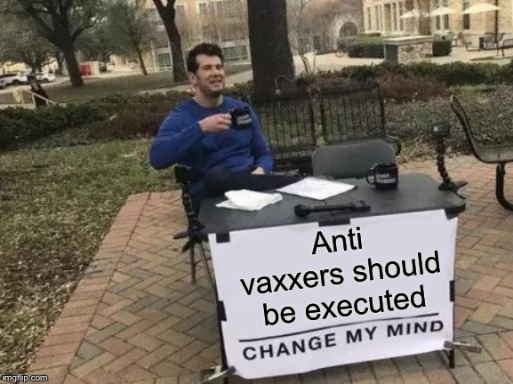 Change My Mind Meme | Anti vaxxers should be executed | image tagged in memes,change my mind | made w/ Imgflip meme maker