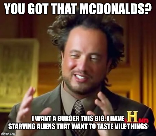 Ancient Aliens | YOU GOT THAT MCDONALDS? I WANT A BURGER THIS BIG. I HAVE STARVING ALIENS THAT WANT TO TASTE VILE THINGS | image tagged in memes,ancient aliens | made w/ Imgflip meme maker