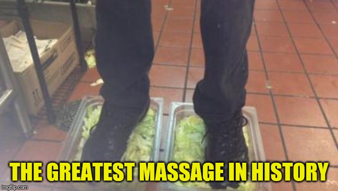 Burger King Foot Lettuce | THE GREATEST MASSAGE IN HISTORY | image tagged in burger king foot lettuce | made w/ Imgflip meme maker