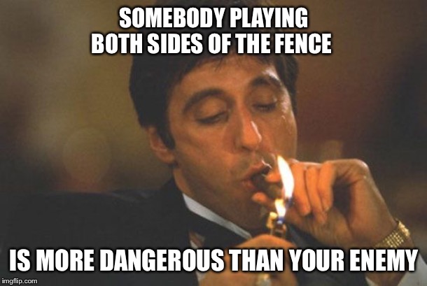 Scarface Serious | SOMEBODY PLAYING BOTH SIDES OF THE FENCE; IS MORE DANGEROUS THAN YOUR ENEMY | image tagged in scarface serious | made w/ Imgflip meme maker