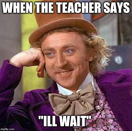 Creepy Condescending Wonka | WHEN THE TEACHER SAYS; "ILL WAIT" | image tagged in memes,creepy condescending wonka | made w/ Imgflip meme maker