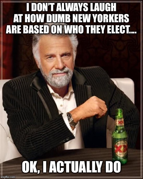 The Most Interesting Man In The World Meme | I DON’T ALWAYS LAUGH AT HOW DUMB NEW YORKERS ARE BASED ON WHO THEY ELECT.... OK, I ACTUALLY DO | image tagged in memes,the most interesting man in the world | made w/ Imgflip meme maker