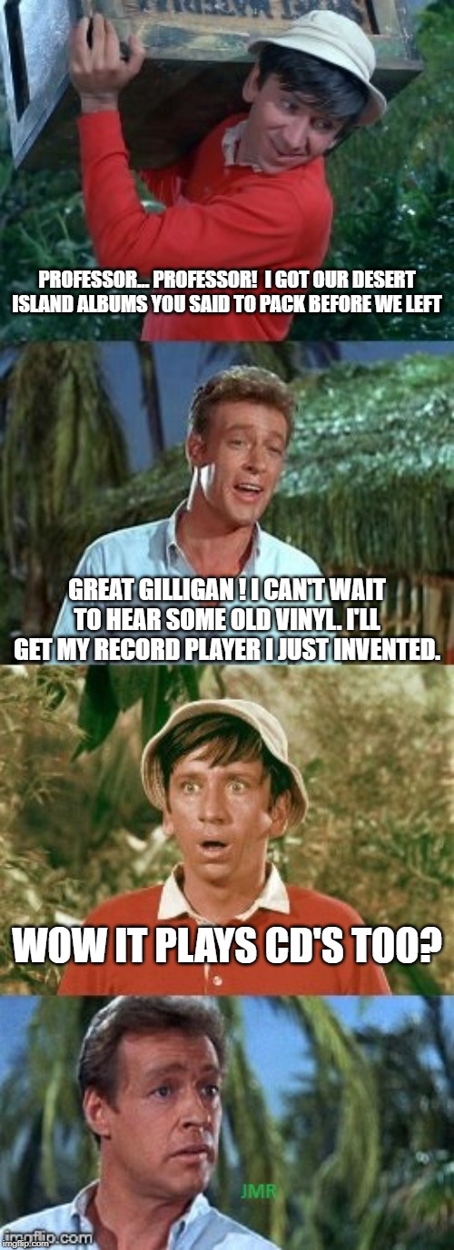 PROFESSOR... PROFESSOR!  I GOT OUR DESERT ISLAND ALBUMS YOU SAID TO PACK BEFORE WE LEFT; GREAT GILLIGAN ! I CAN'T WAIT TO HEAR SOME OLD VINYL. I'LL GET MY RECORD PLAYER I JUST INVENTED. WOW IT PLAYS CD'S TOO? | image tagged in gilligans's island | made w/ Imgflip meme maker