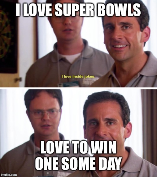 Michael Scott - I love inside jokes | I LOVE SUPER BOWLS; LOVE TO WIN ONE SOME DAY | image tagged in michael scott - i love inside jokes | made w/ Imgflip meme maker