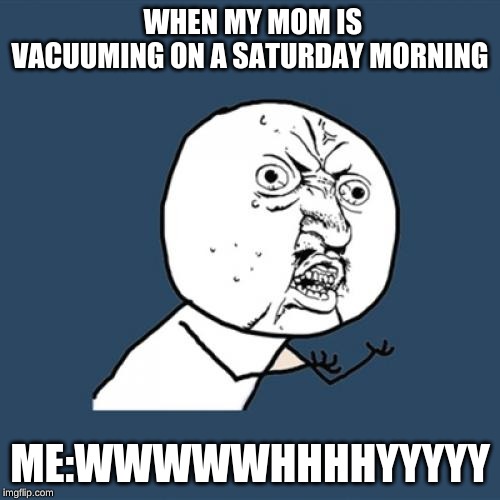 Y U No Meme | WHEN MY MOM IS VACUUMING ON A SATURDAY MORNING; ME:WWWWWHHHHYYYYY | image tagged in memes,y u no | made w/ Imgflip meme maker