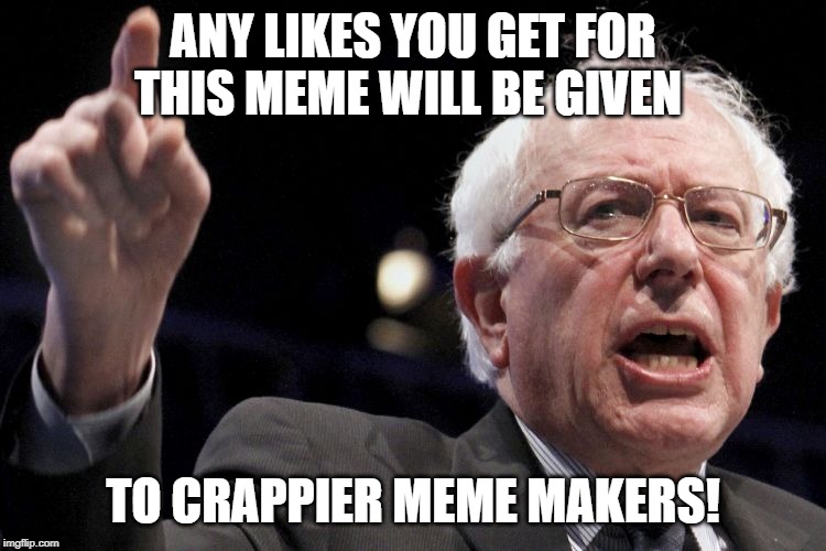 Bernie Sanders | ANY LIKES YOU GET FOR THIS MEME WILL BE GIVEN TO CRAPPIER MEME MAKERS! | image tagged in bernie sanders | made w/ Imgflip meme maker