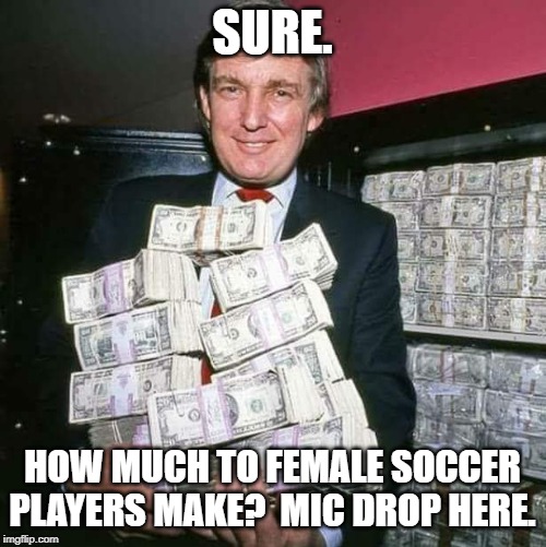 Trump money | SURE. HOW MUCH TO FEMALE SOCCER PLAYERS MAKE?  MIC DROP HERE. | image tagged in trump money | made w/ Imgflip meme maker
