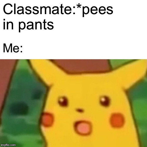 Surprised Pikachu | Classmate:*pees in pants; Me: | image tagged in memes,surprised pikachu | made w/ Imgflip meme maker