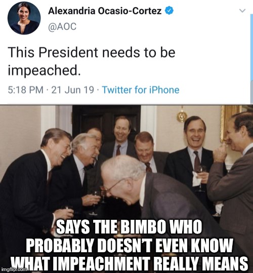 SAYS THE BIMBO WHO PROBABLY DOESN’T EVEN KNOW WHAT IMPEACHMENT REALLY MEANS | image tagged in memes,laughing men in suits,alexandria ocasio-cortez,crazy alexandria ocasio-cortez | made w/ Imgflip meme maker