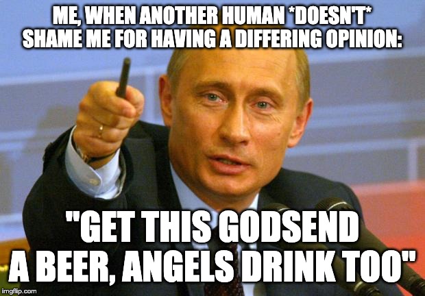 Good Guy Putin | ME, WHEN ANOTHER HUMAN *DOESN'T* SHAME ME FOR HAVING A DIFFERING OPINION:; "GET THIS GODSEND A BEER, ANGELS DRINK TOO" | image tagged in memes,good guy putin | made w/ Imgflip meme maker
