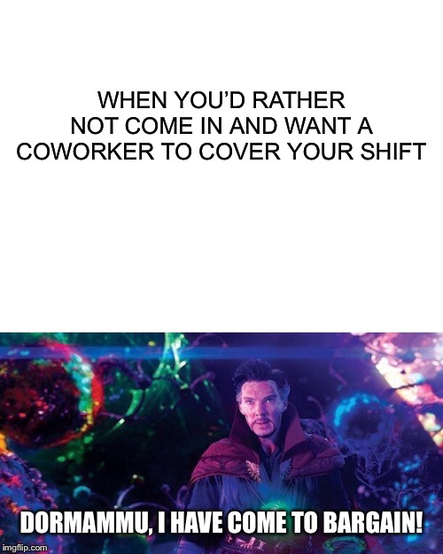 WHEN YOU’D RATHER NOT COME IN AND WANT A COWORKER TO COVER YOUR SHIFT; DORMAMMU, I HAVE COME TO BARGAIN! | image tagged in blank white template,dormammu | made w/ Imgflip meme maker